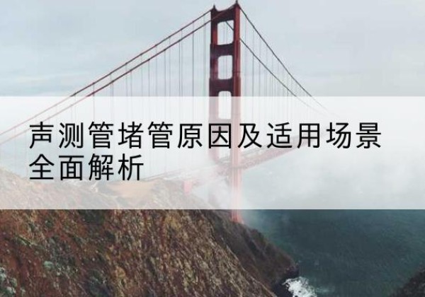 辉县声测管堵管的主要原因有哪些？-声测管堵管原因及适用场景全面解析
